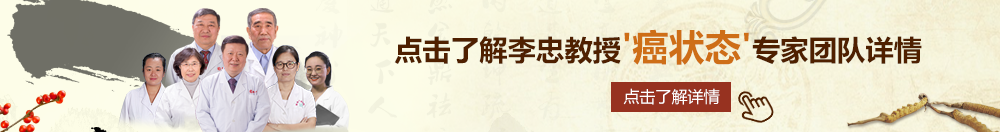 鸡巴的情趣电影网站北京御方堂李忠教授“癌状态”专家团队详细信息